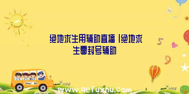 「绝地求生用辅助直播」|绝地求生零封号辅助